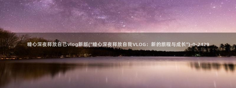 心糖vlog完整版免费观看：糖心深夜释放自己vlog新版(\