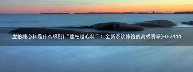糖心vlog图片：崖柏糖心料是什么级别(“崖柏糖心料”：全新茶饮体验的高级诱惑)